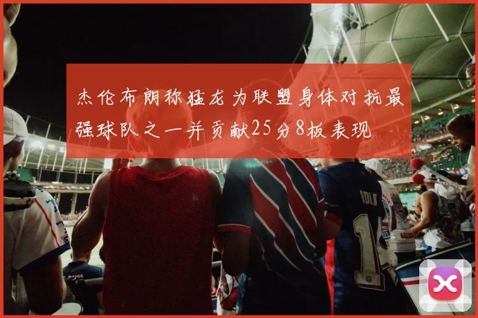 杰伦布朗称猛龙为联盟身体对抗最强球队之一并贡献25分8板表现