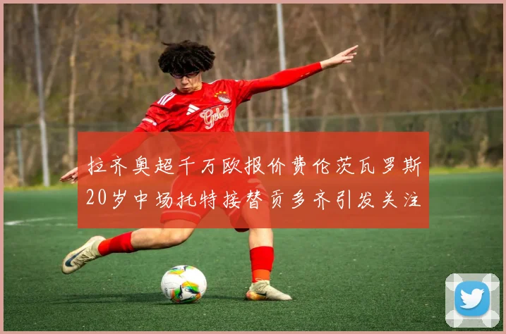 拉齐奥超千万欧报价费伦茨瓦罗斯20岁中场托特接替贡多齐引发关注
