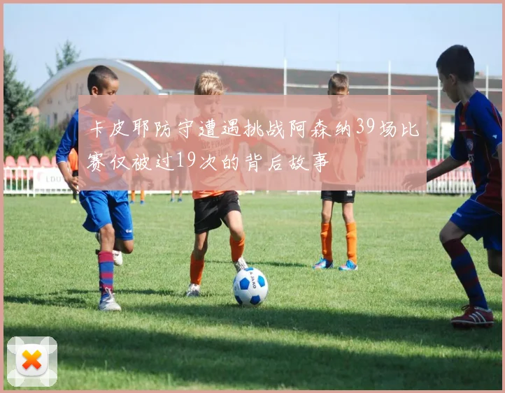 卡皮耶防守遭遇挑战阿森纳39场比赛仅被过19次的背后故事