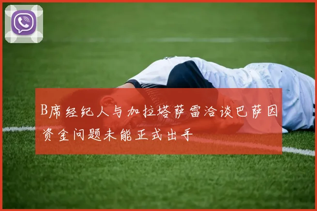 B席经纪人与加拉塔萨雷洽谈巴萨因资金问题未能正式出手