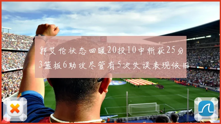 郭艾伦状态回暖20投10中斩获25分3篮板6助攻尽管有5次失误表现依旧可圈可点