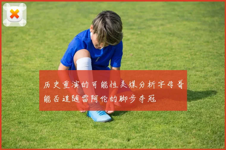 历史重演的可能性美媒分析字母哥能否追随雷阿伦的脚步夺冠