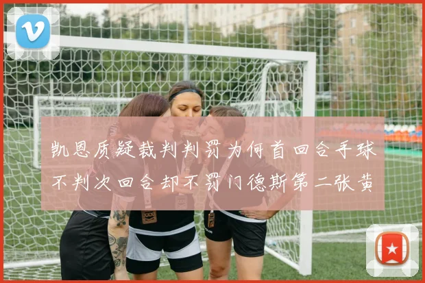 凯恩质疑裁判判罚为何首回合手球不判次回合却不罚门德斯第二张黄牌