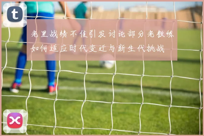 老里战绩不佳引发讨论部分老教练如何适应时代变迁与新生代挑战