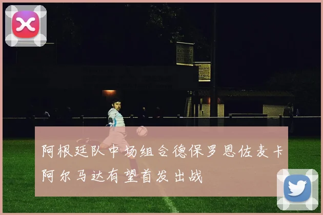 阿根廷队中场组合德保罗恩佐麦卡阿尔马达有望首发出战