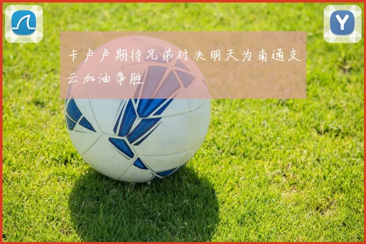 卡卢卢期待兄弟对决明天为南通支云加油争胜