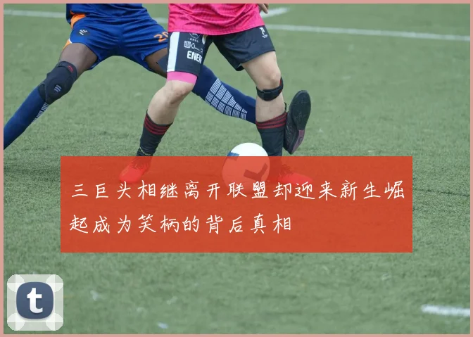 三巨头相继离开联盟却迎来新生崛起成为笑柄的背后真相