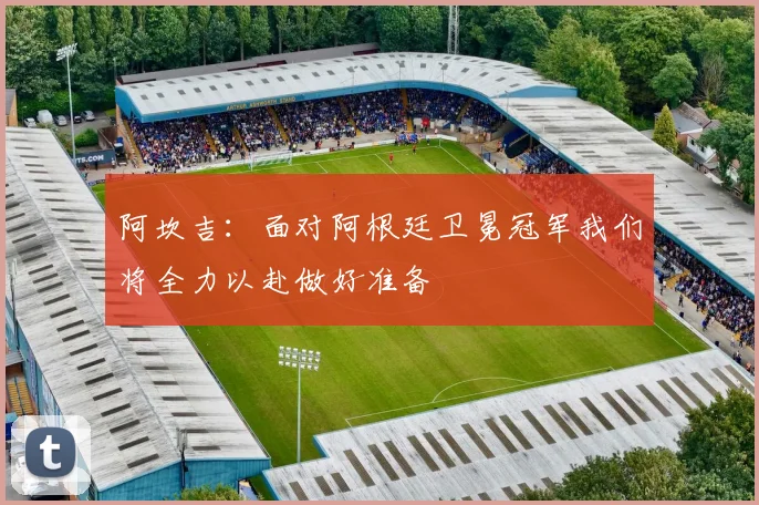 阿坎吉：面对阿根廷卫冕冠军我们将全力以赴做好准备