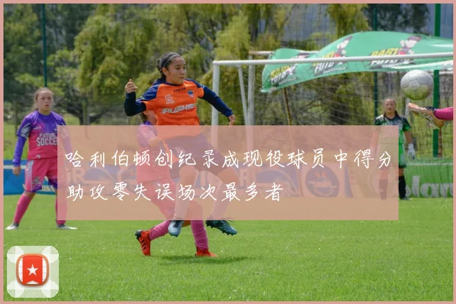 哈利伯顿创纪录成现役球员中得分助攻零失误场次最多者