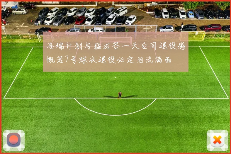 洛瑞计划与猛龙签一天合同退役感慨若7号球衣退役必定泪流满面