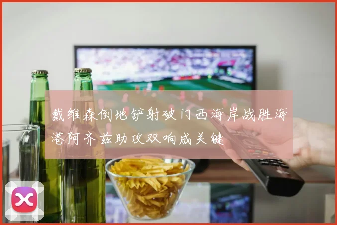 戴维森倒地铲射破门西海岸战胜海港阿齐兹助攻双响成关键