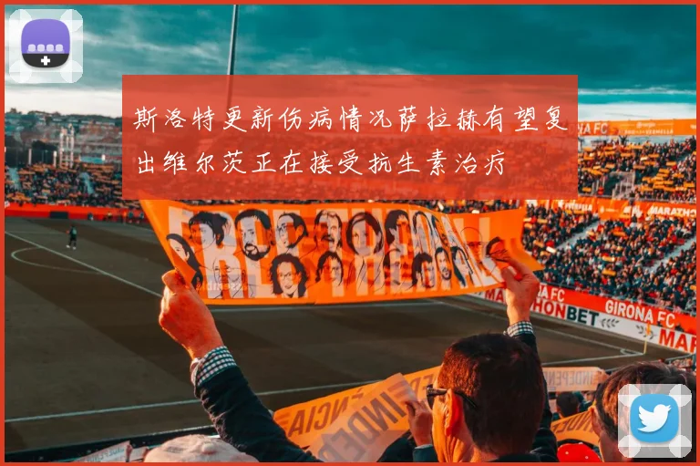 斯洛特更新伤病情况萨拉赫有望复出维尔茨正在接受抗生素治疗