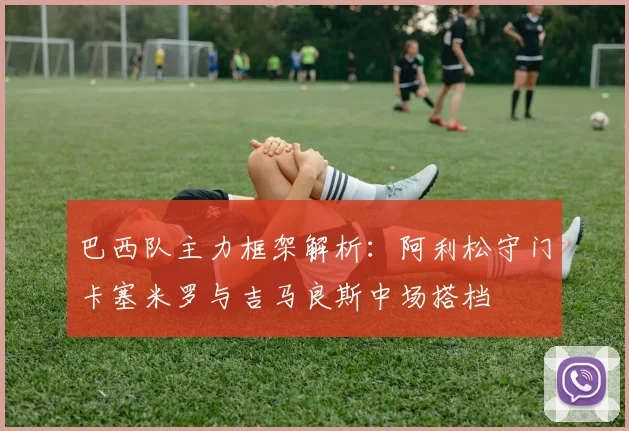 巴西队主力框架解析：阿利松守门卡塞米罗与吉马良斯中场搭档