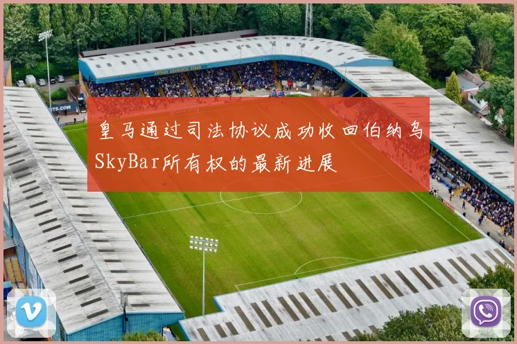 皇马通过司法协议成功收回伯纳乌SkyBar所有权的最新进展