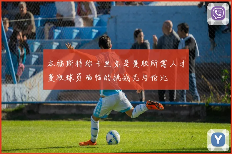 本福斯特称卡里克是曼联所需人才曼联球员面临的挑战无与伦比