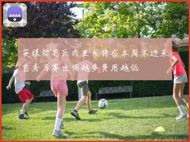 英媒称恩瓦内里或将在本周末迎来首秀马赛出场越多费用越低