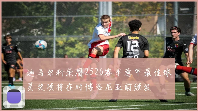 迪马尔科荣膺2526赛季意甲最佳球员奖项将在对博洛尼亚前颁发