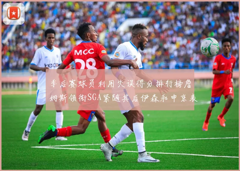 季后赛球员利用失误得分排行榜詹姆斯领衔SGA紧随其后伊森和申京表现不俗