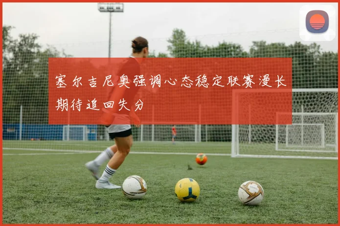 塞尔吉尼奥强调心态稳定联赛漫长期待追回失分