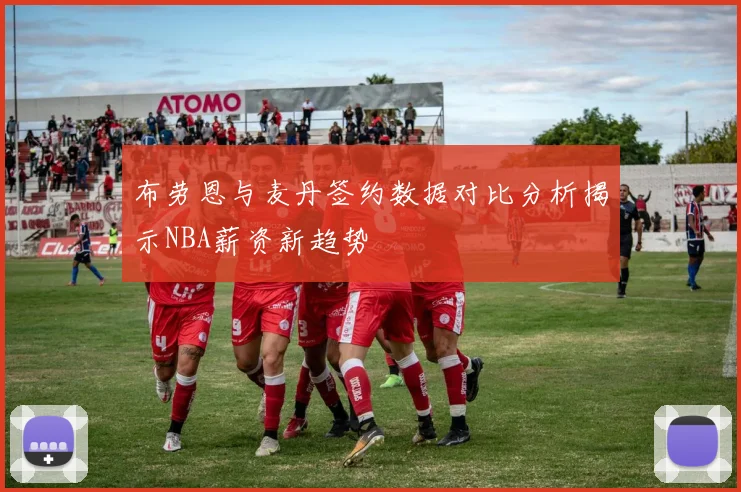 布劳恩与麦丹签约数据对比分析揭示NBA薪资新趋势