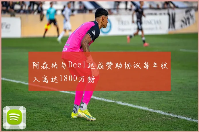阿森纳与Deel达成赞助协议每年收入高达1800万镑