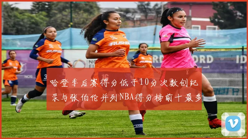 哈登季后赛得分低于10分次数创纪录与张伯伦并列NBA得分榜前十最多