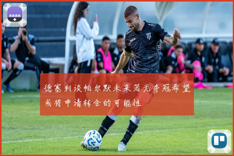 德塞利谈帕尔默未来若无夺冠希望或将申请转会的可能性